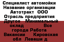 Специалист автомойки › Название организации ­ Автотракт, ООО › Отрасль предприятия ­ Другое › Минимальный оклад ­ 20 000 - Все города Работа » Вакансии   . Кировская обл.,Леваши д.